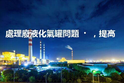 處理廢液化氣罐問題，提高安全環(huán)保！